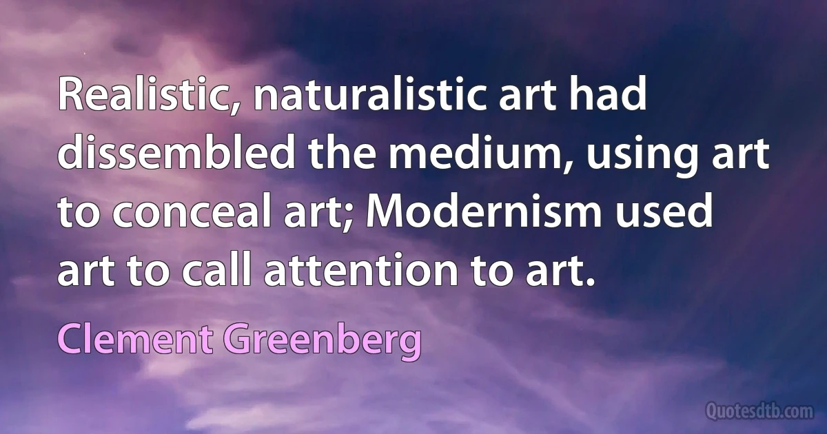 Realistic, naturalistic art had dissembled the medium, using art to conceal art; Modernism used art to call attention to art. (Clement Greenberg)