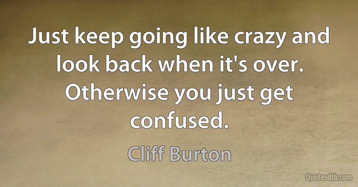 Just keep going like crazy and look back when it's over. Otherwise you just get confused. (Cliff Burton)