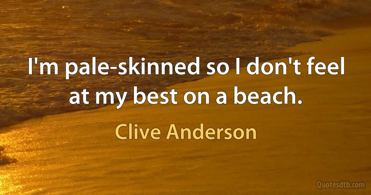 I'm pale-skinned so I don't feel at my best on a beach. (Clive Anderson)