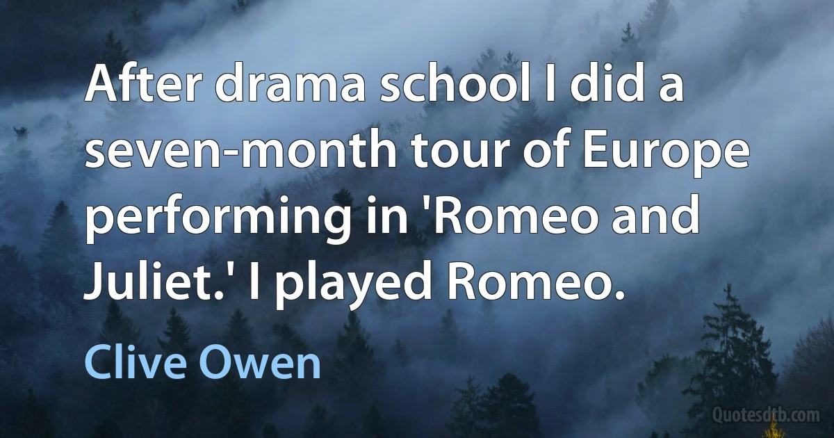 After drama school I did a seven-month tour of Europe performing in 'Romeo and Juliet.' I played Romeo. (Clive Owen)