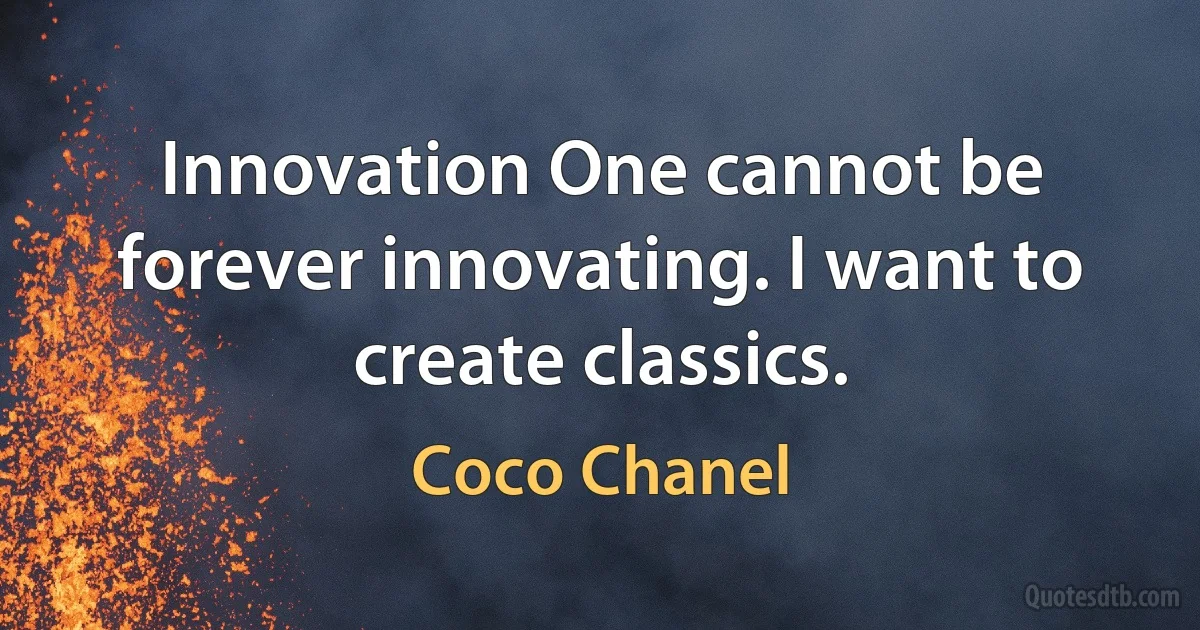 Innovation One cannot be forever innovating. I want to create classics. (Coco Chanel)