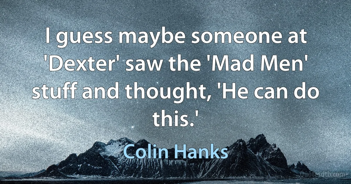 I guess maybe someone at 'Dexter' saw the 'Mad Men' stuff and thought, 'He can do this.' (Colin Hanks)