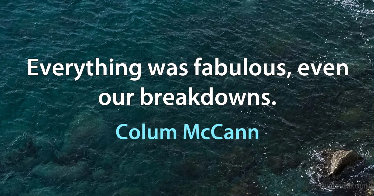 Everything was fabulous, even our breakdowns. (Colum McCann)