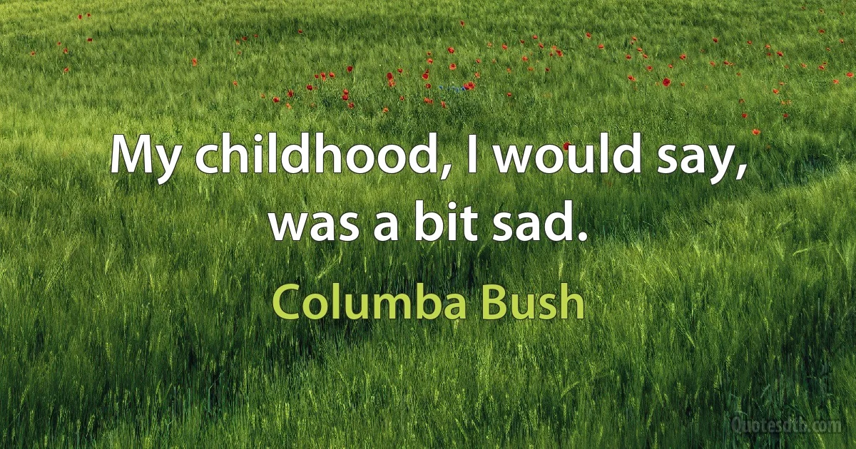 My childhood, I would say, was a bit sad. (Columba Bush)