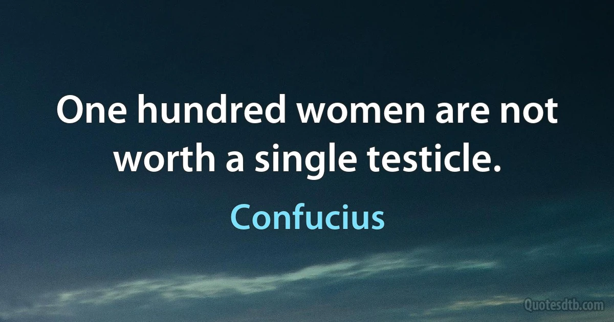 One hundred women are not worth a single testicle. (Confucius)