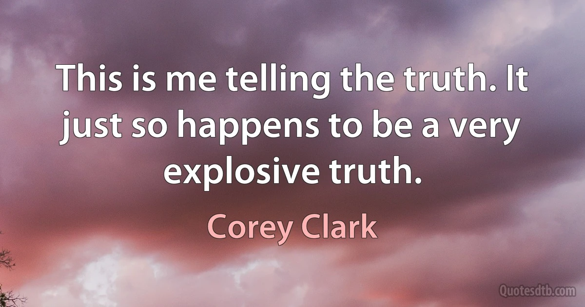 This is me telling the truth. It just so happens to be a very explosive truth. (Corey Clark)