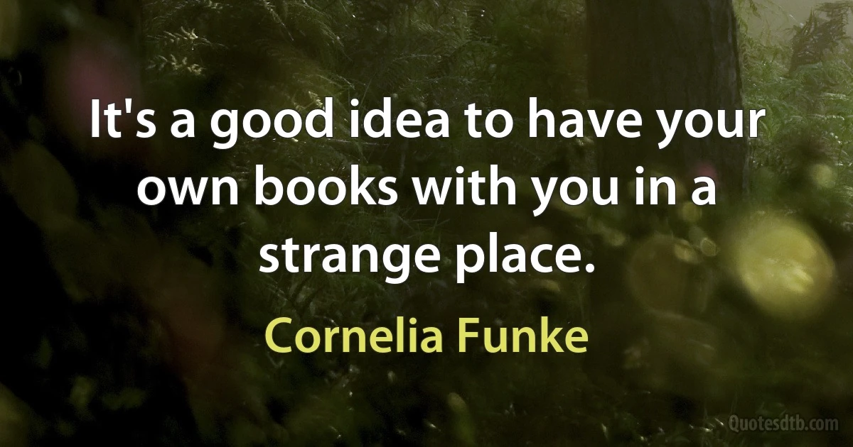 It's a good idea to have your own books with you in a strange place. (Cornelia Funke)