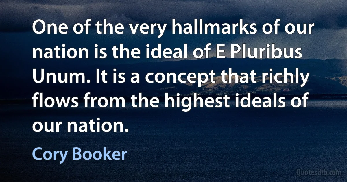 One of the very hallmarks of our nation is the ideal of E Pluribus Unum. It is a concept that richly flows from the highest ideals of our nation. (Cory Booker)