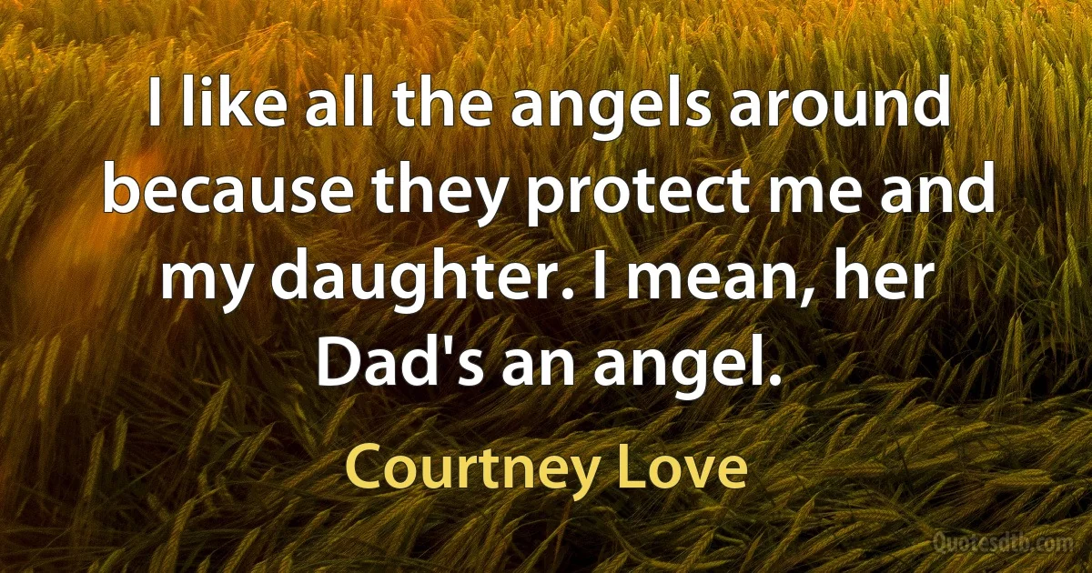 I like all the angels around because they protect me and my daughter. I mean, her Dad's an angel. (Courtney Love)