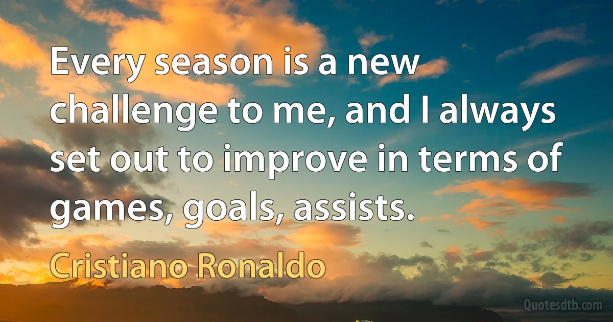 Every season is a new challenge to me, and I always set out to improve in terms of games, goals, assists. (Cristiano Ronaldo)