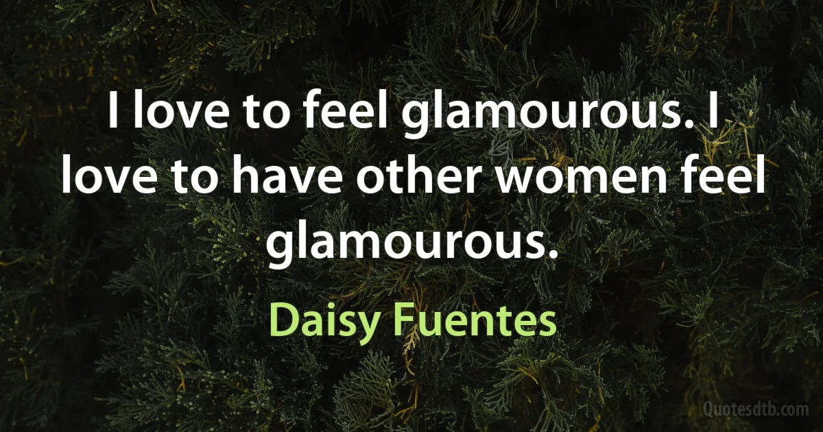 I love to feel glamourous. I love to have other women feel glamourous. (Daisy Fuentes)