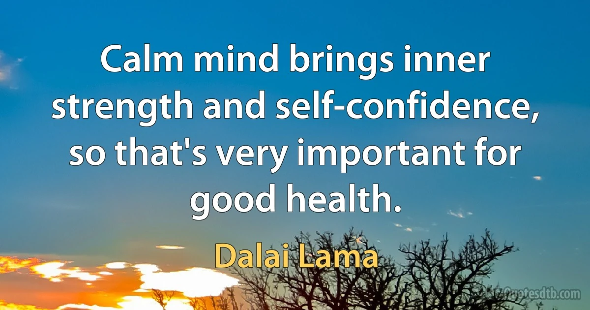 Calm mind brings inner strength and self-confidence, so that's very important for good health. (Dalai Lama)