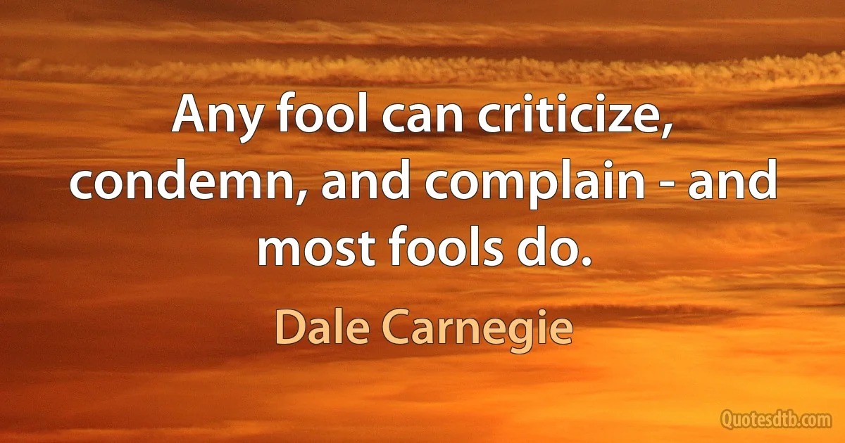 Any fool can criticize, condemn, and complain - and most fools do. (Dale Carnegie)