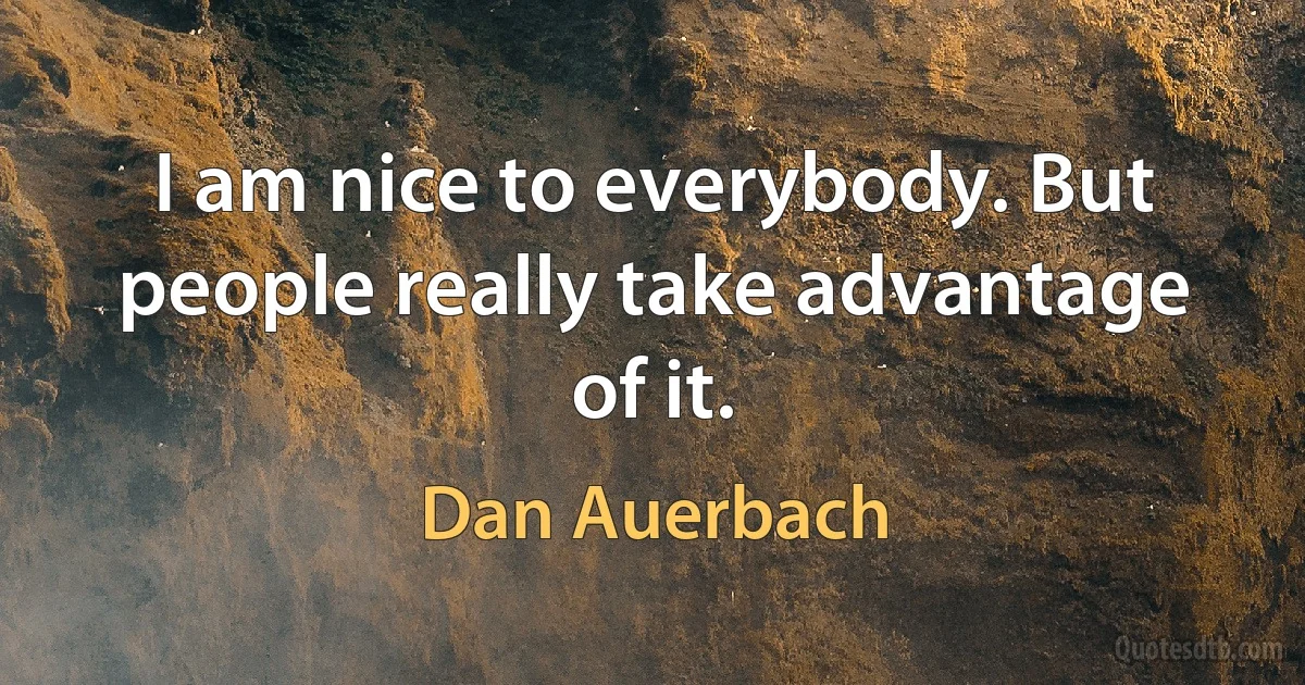 I am nice to everybody. But people really take advantage of it. (Dan Auerbach)