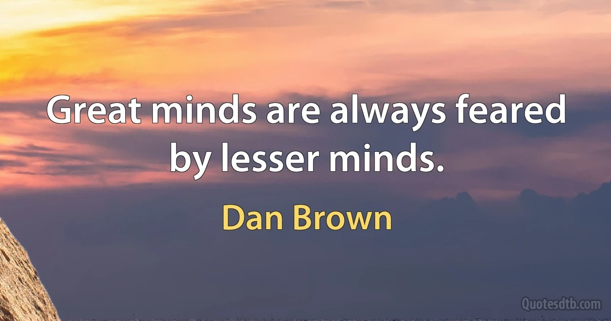 Great minds are always feared by lesser minds. (Dan Brown)