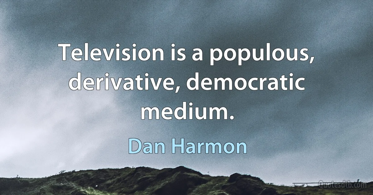 Television is a populous, derivative, democratic medium. (Dan Harmon)