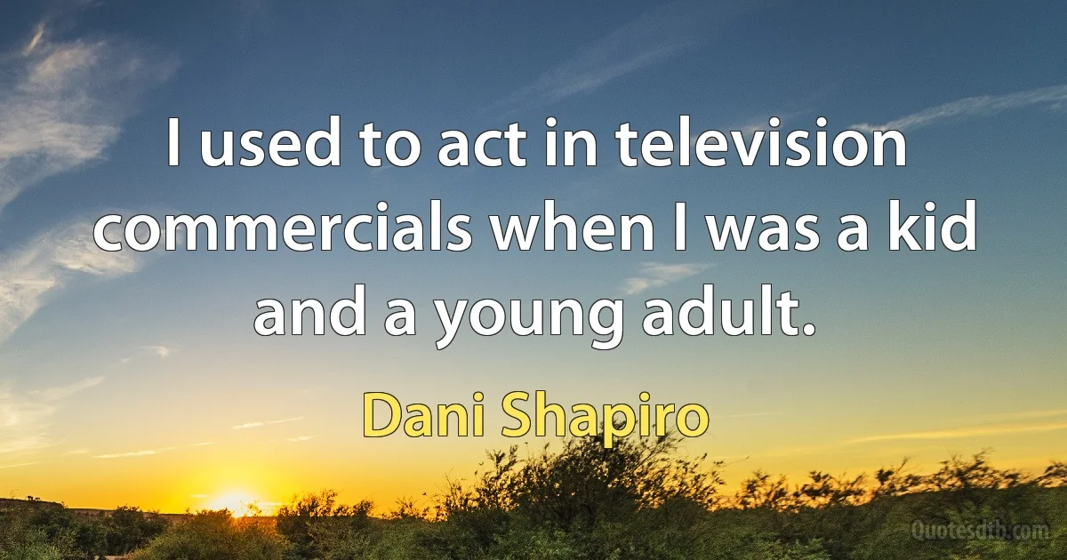 I used to act in television commercials when I was a kid and a young adult. (Dani Shapiro)