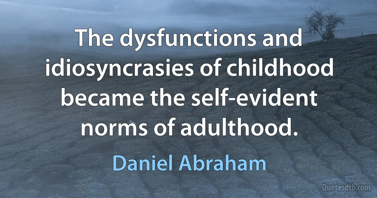 The dysfunctions and idiosyncrasies of childhood became the self-evident norms of adulthood. (Daniel Abraham)