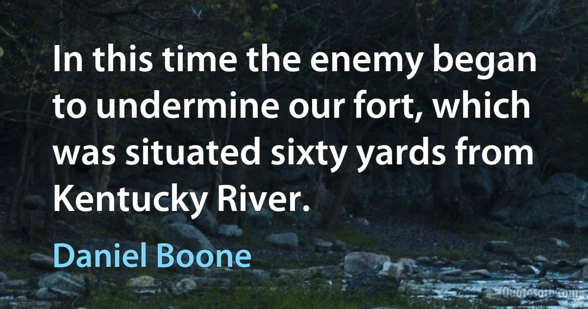 In this time the enemy began to undermine our fort, which was situated sixty yards from Kentucky River. (Daniel Boone)