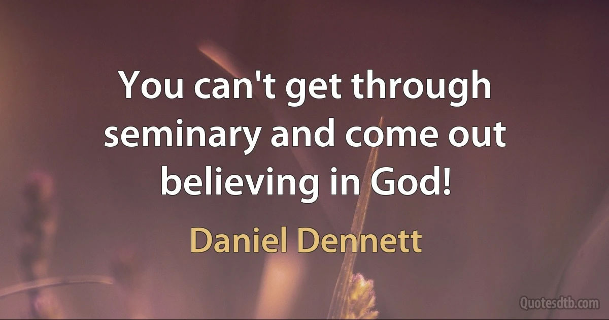 You can't get through seminary and come out believing in God! (Daniel Dennett)