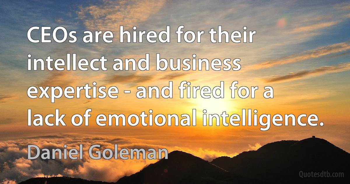 CEOs are hired for their intellect and business expertise - and fired for a lack of emotional intelligence. (Daniel Goleman)