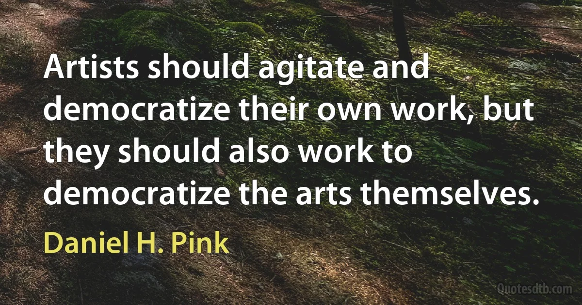 Artists should agitate and democratize their own work, but they should also work to democratize the arts themselves. (Daniel H. Pink)