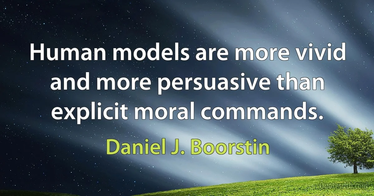 Human models are more vivid and more persuasive than explicit moral commands. (Daniel J. Boorstin)