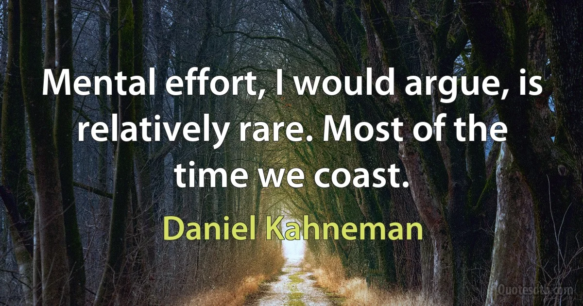 Mental effort, I would argue, is relatively rare. Most of the time we coast. (Daniel Kahneman)