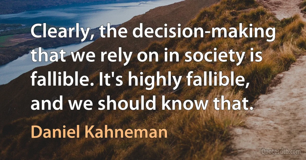 Clearly, the decision-making that we rely on in society is fallible. It's highly fallible, and we should know that. (Daniel Kahneman)