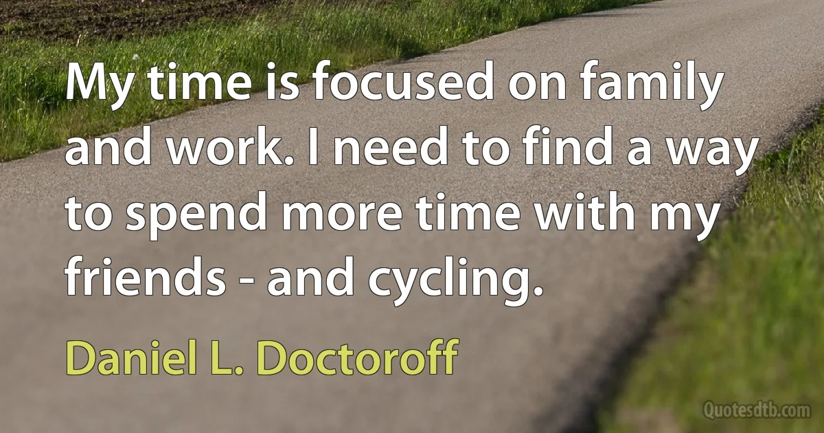 My time is focused on family and work. I need to find a way to spend more time with my friends - and cycling. (Daniel L. Doctoroff)