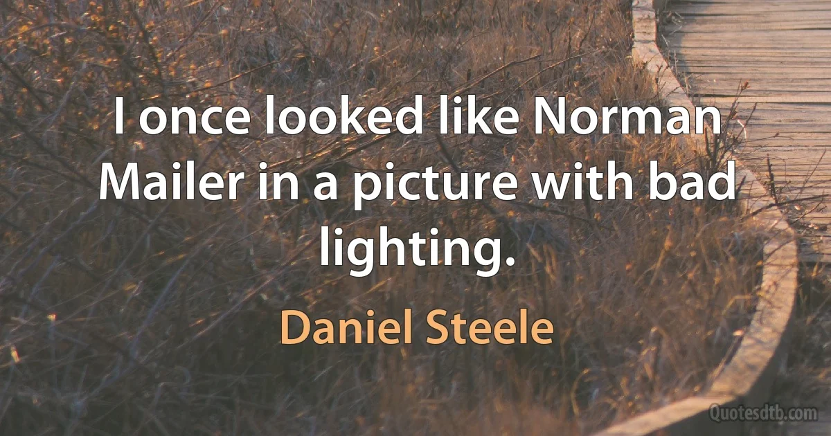 I once looked like Norman Mailer in a picture with bad lighting. (Daniel Steele)