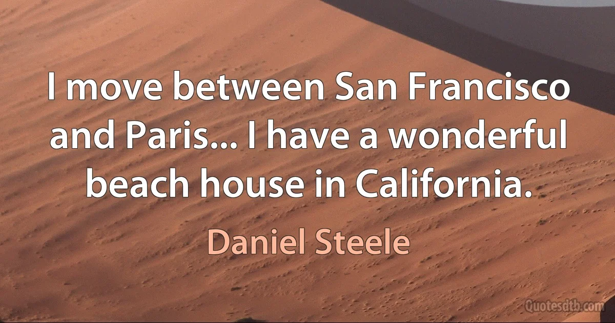 I move between San Francisco and Paris... I have a wonderful beach house in California. (Daniel Steele)