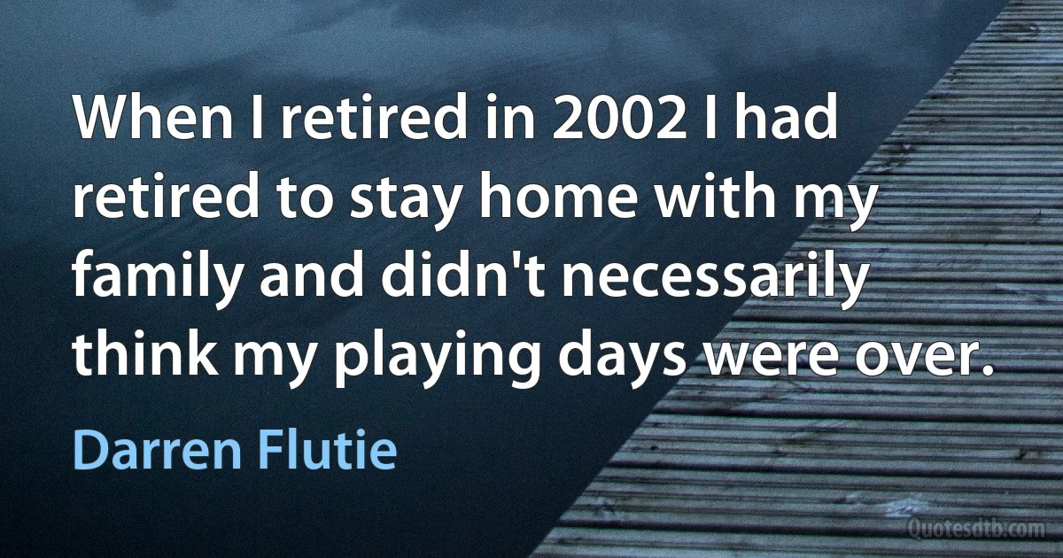 When I retired in 2002 I had retired to stay home with my family and didn't necessarily think my playing days were over. (Darren Flutie)