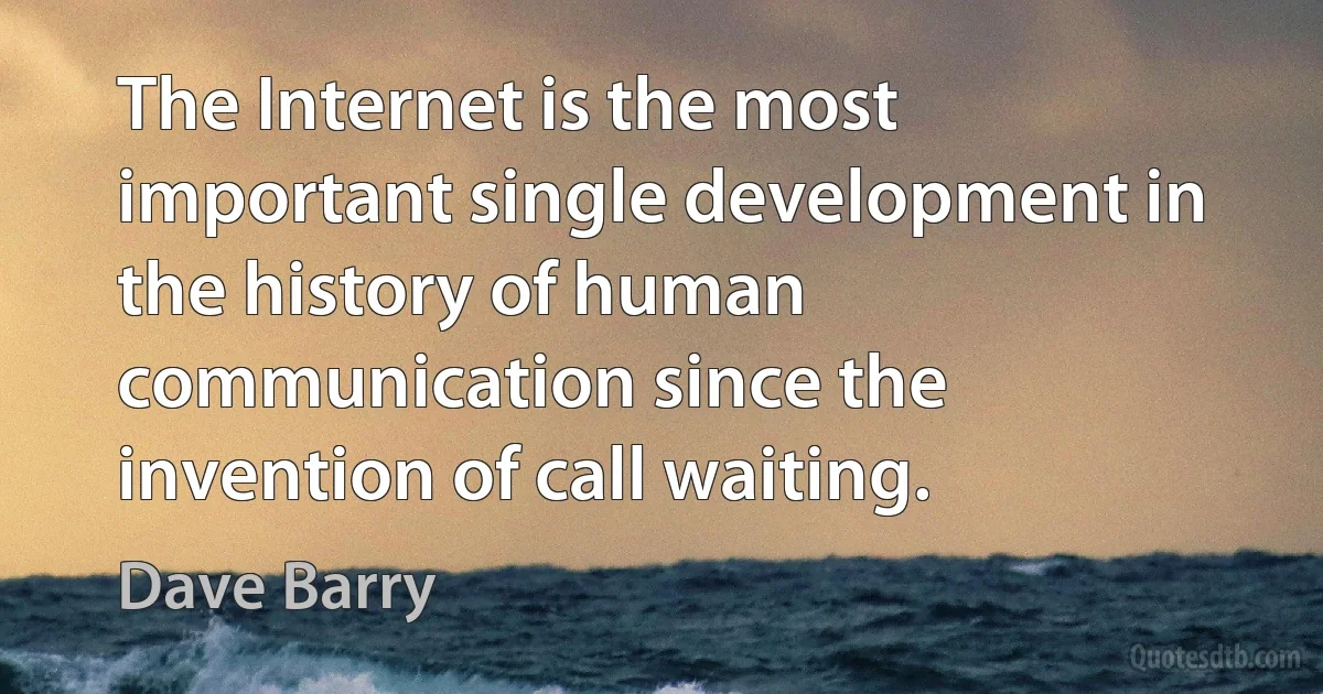 The Internet is the most important single development in the history of human communication since the invention of call waiting. (Dave Barry)