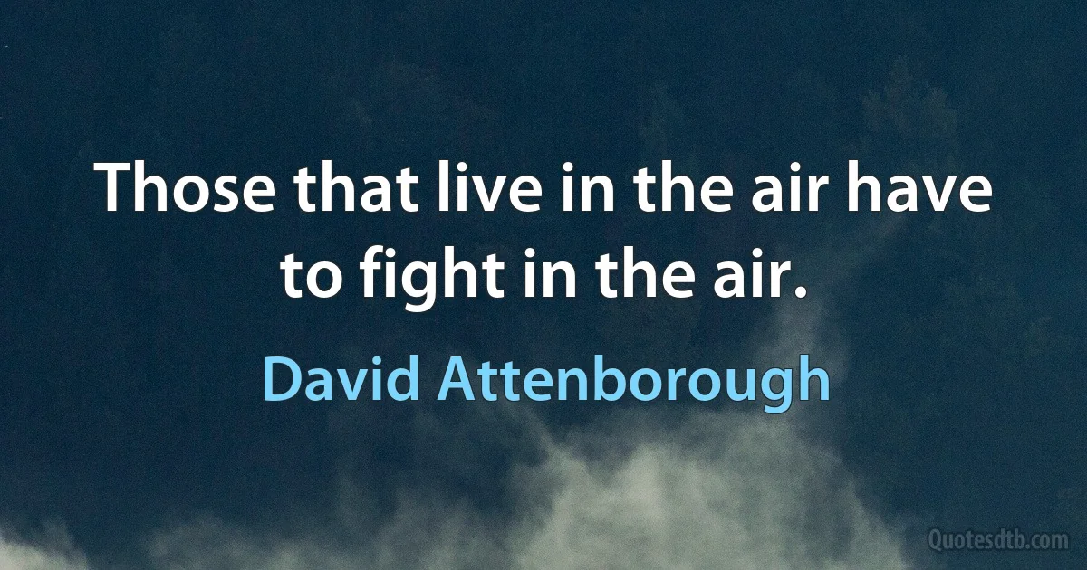 Those that live in the air have to fight in the air. (David Attenborough)