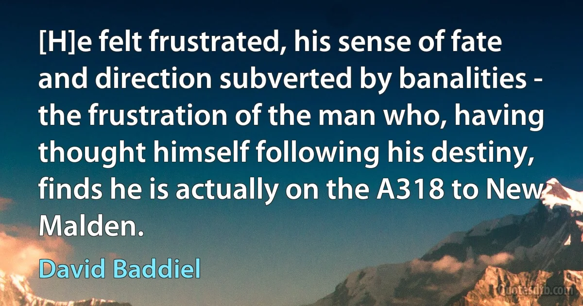 [H]e felt frustrated, his sense of fate and direction subverted by banalities - the frustration of the man who, having thought himself following his destiny, finds he is actually on the A318 to New Malden. (David Baddiel)