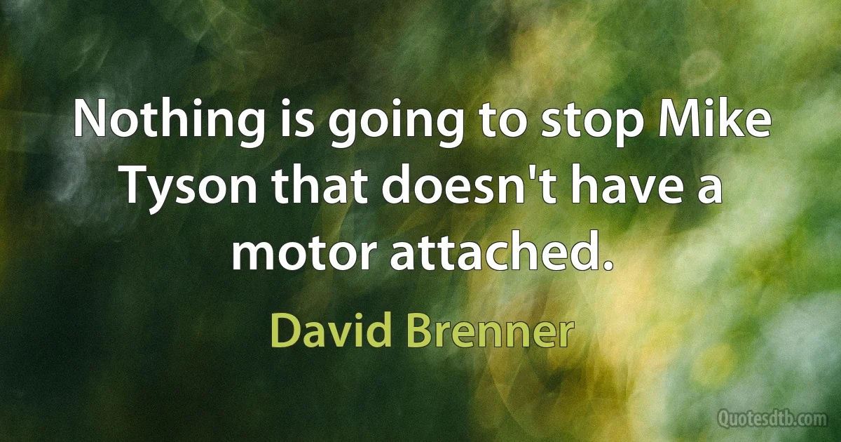 Nothing is going to stop Mike Tyson that doesn't have a motor attached. (David Brenner)