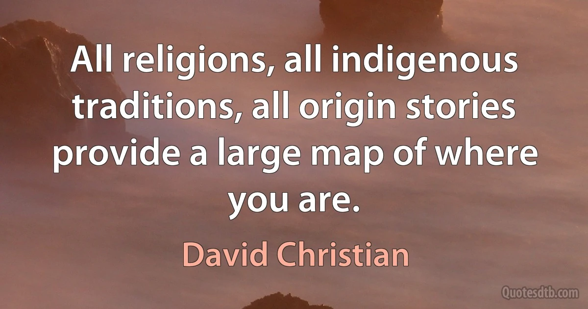 All religions, all indigenous traditions, all origin stories provide a large map of where you are. (David Christian)