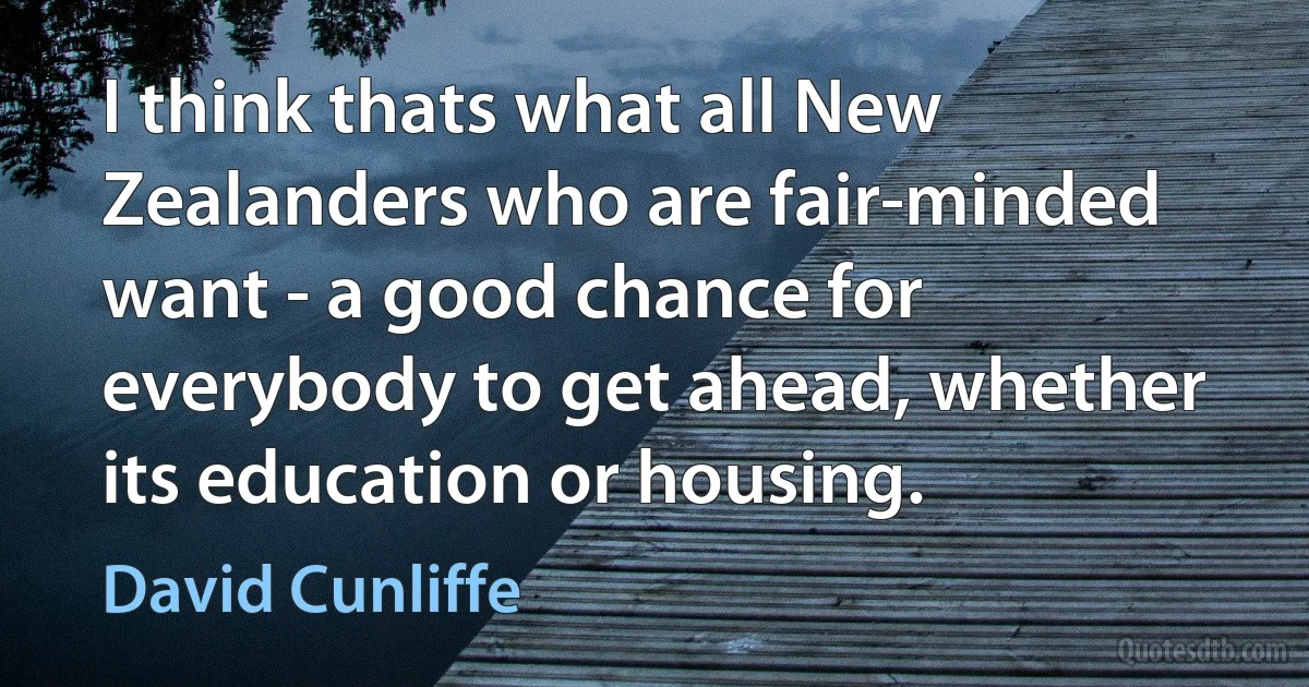 I think thats what all New Zealanders who are fair-minded want - a good chance for everybody to get ahead, whether its education or housing. (David Cunliffe)