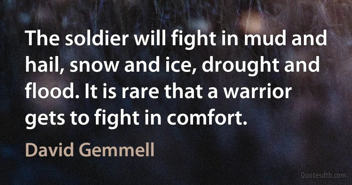 The soldier will fight in mud and hail, snow and ice, drought and flood. It is rare that a warrior gets to fight in comfort. (David Gemmell)