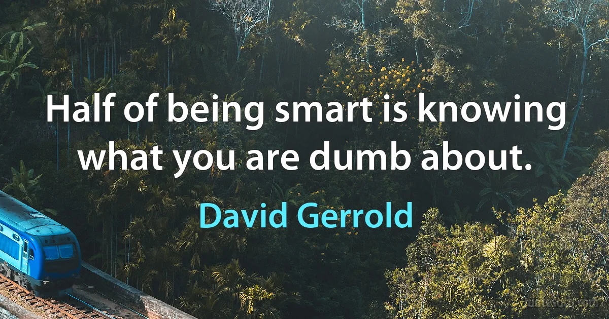 Half of being smart is knowing what you are dumb about. (David Gerrold)