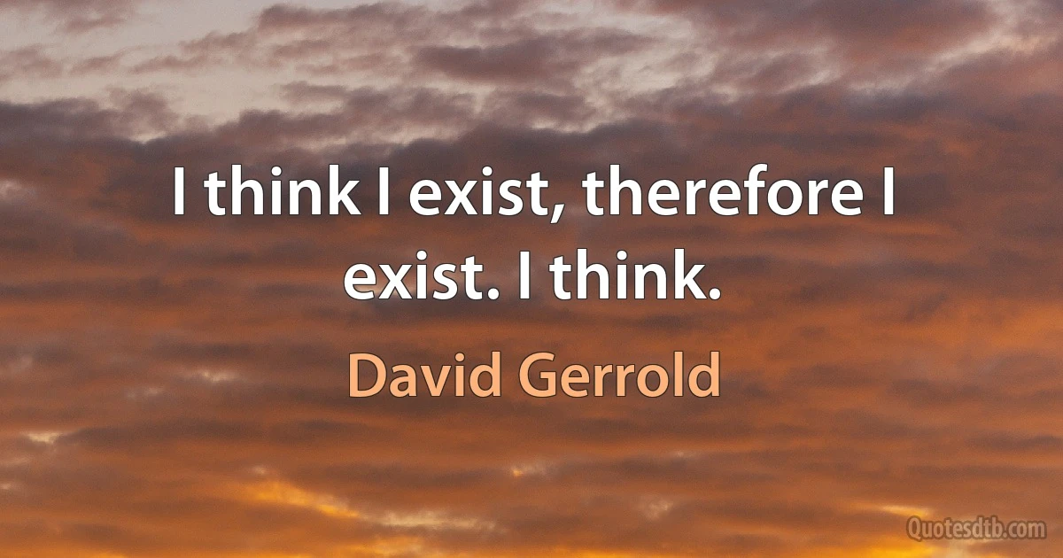 I think I exist, therefore I exist. I think. (David Gerrold)