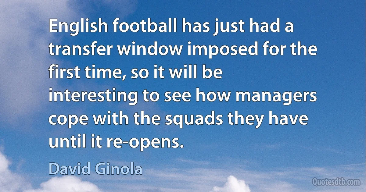 English football has just had a transfer window imposed for the first time, so it will be interesting to see how managers cope with the squads they have until it re-opens. (David Ginola)