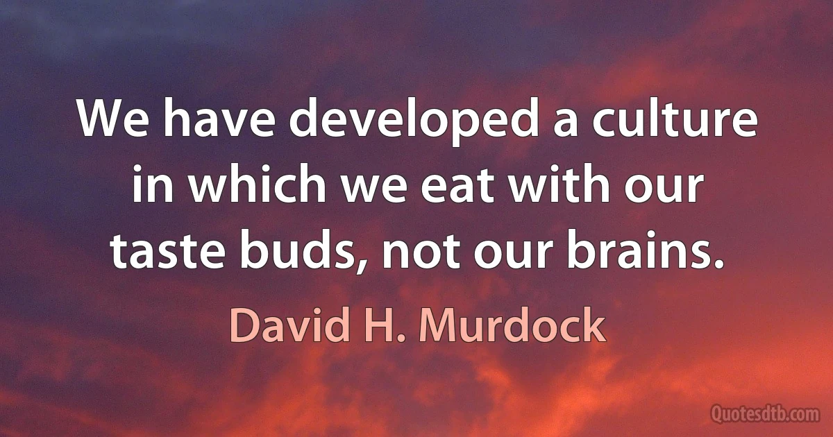 We have developed a culture in which we eat with our taste buds, not our brains. (David H. Murdock)