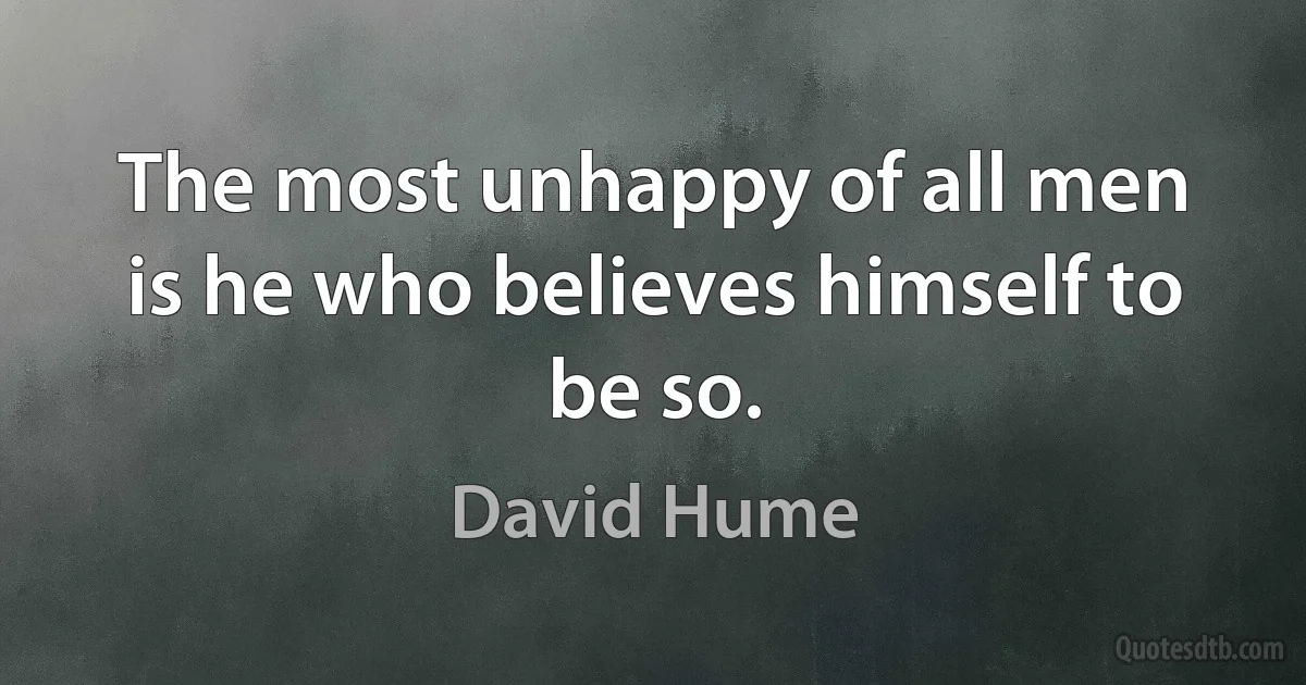 The most unhappy of all men is he who believes himself to be so. (David Hume)