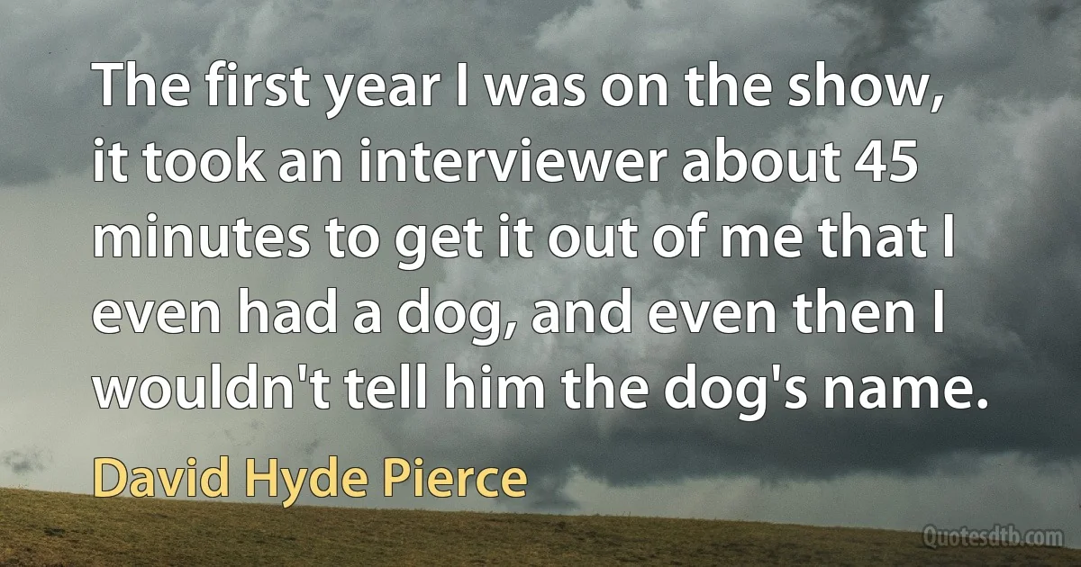 The first year I was on the show, it took an interviewer about 45 minutes to get it out of me that I even had a dog, and even then I wouldn't tell him the dog's name. (David Hyde Pierce)