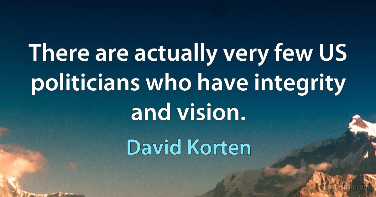 There are actually very few US politicians who have integrity and vision. (David Korten)