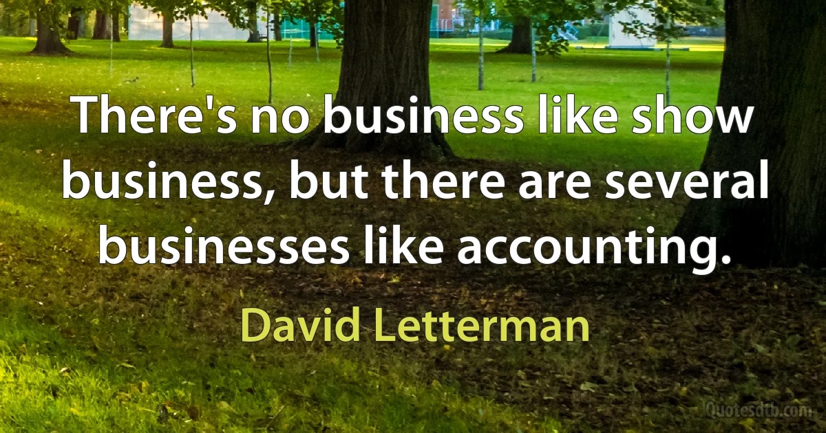 There's no business like show business, but there are several businesses like accounting. (David Letterman)