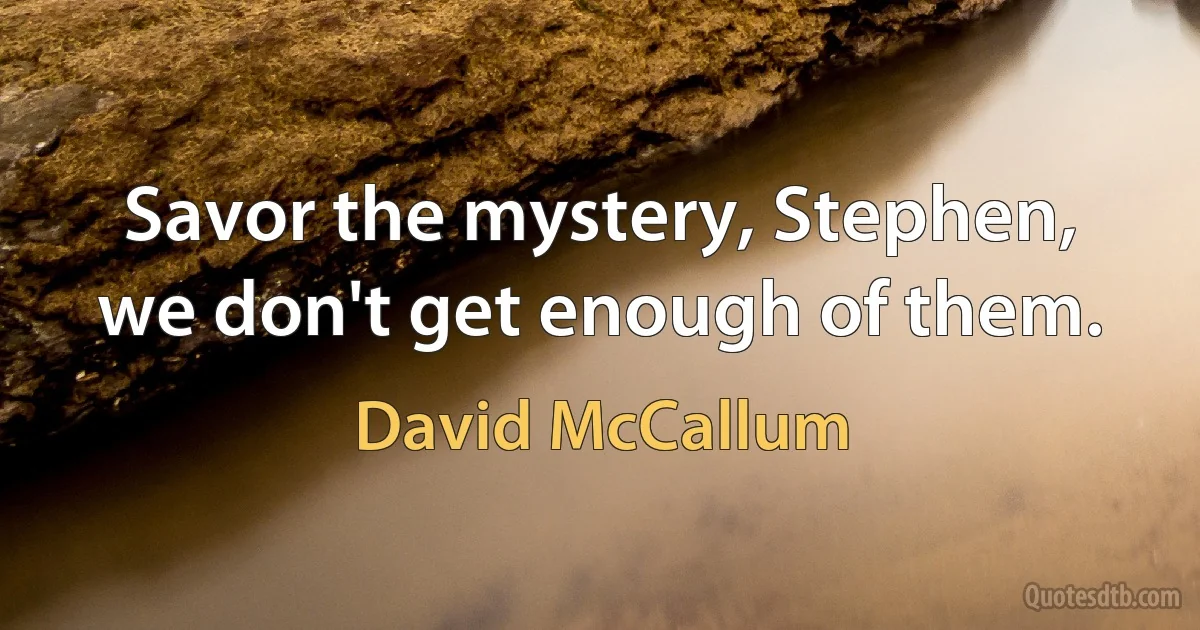 Savor the mystery, Stephen, we don't get enough of them. (David McCallum)