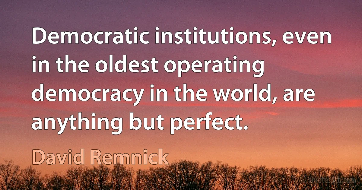 Democratic institutions, even in the oldest operating democracy in the world, are anything but perfect. (David Remnick)